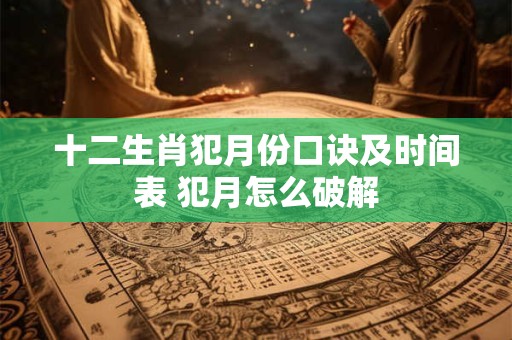 十二生肖犯月份口诀及时间表 犯月怎么破解
