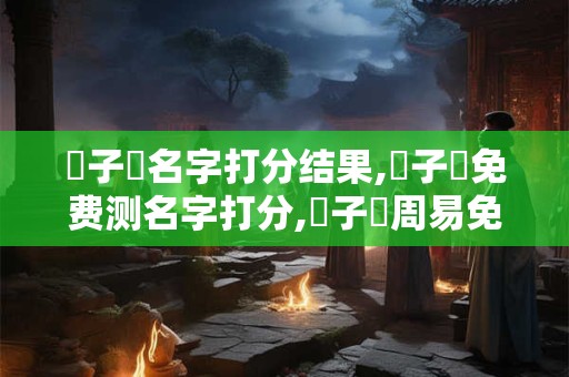 湯子瑯名字打分结果,湯子瑯免费测名字打分,湯子瑯周易免费测名字打分