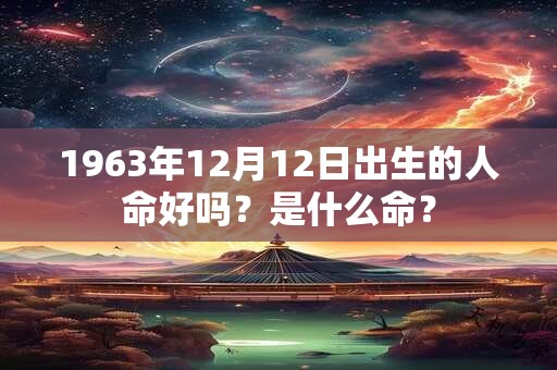 1963年12月12日出生的人命好吗？是什么命？