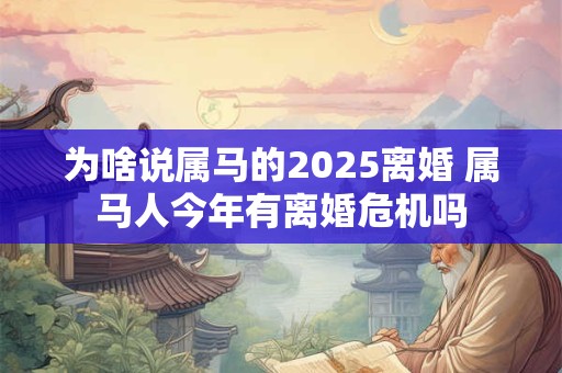 为啥说属马的2025离婚 属马人今年有离婚危机吗