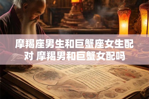 摩羯座男生和巨蟹座女生配对 摩羯男和巨蟹女配吗