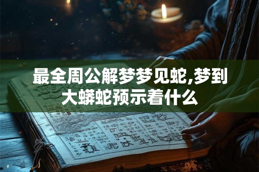 最全周公解梦梦见蛇,梦到大蟒蛇预示着什么