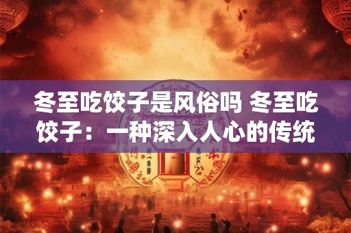 冬至吃饺子是风俗吗 冬至吃饺子：一种深入人心的传统风俗