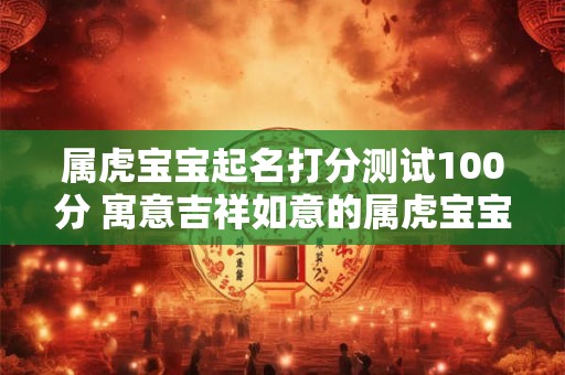 属虎宝宝起名打分测试100分 寓意吉祥如意的属虎宝宝名字