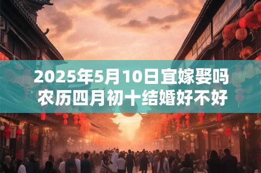 2025年5月10日宜嫁娶吗 农历四月初十结婚好不好