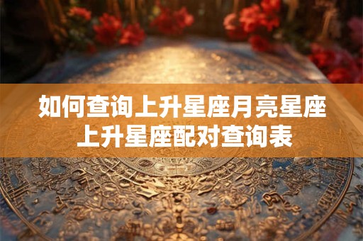 如何查询上升星座月亮星座 上升星座配对查询表