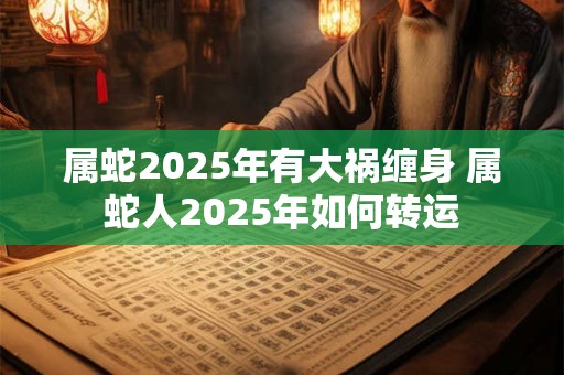 属蛇2025年有大祸缠身 属蛇人2025年如何转运
