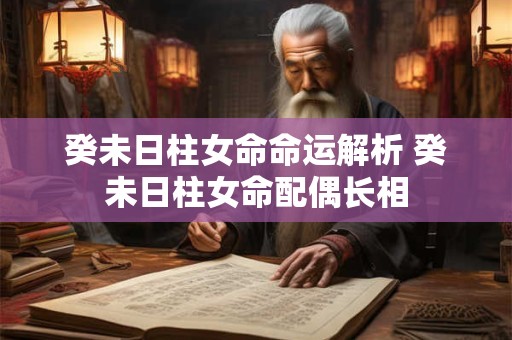 癸未日柱女命命运解析 癸未日柱女命配偶长相