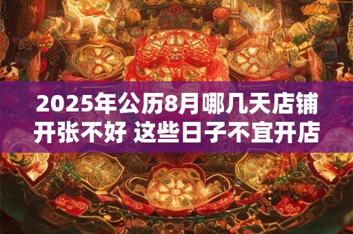 详细阅读:2025年公历8月哪几天店铺开张不好 这些日子不宜开店 2025年公历8月哪几天店铺开张不好 这些日子不宜开店