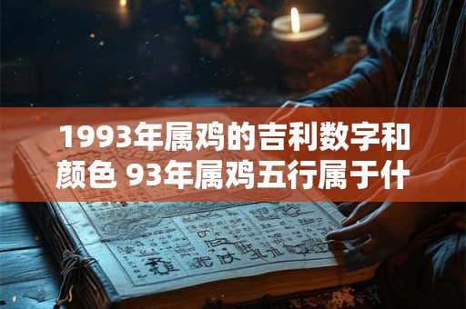 1993年属鸡的吉利数字和颜色 93年属鸡五行属于什么命