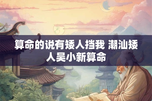 算命的说有矮人挡我 潮汕矮人吴小新算命