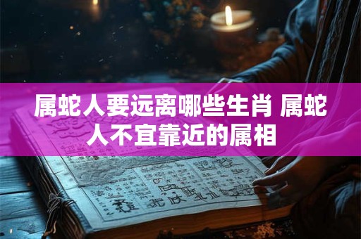 属蛇人要远离哪些生肖 属蛇人不宜靠近的属相
