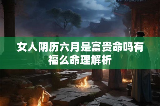女人阴历六月是富贵命吗有福么命理解析