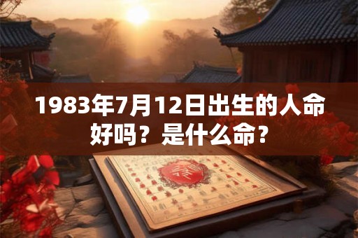 1983年7月12日出生的人命好吗？是什么命？