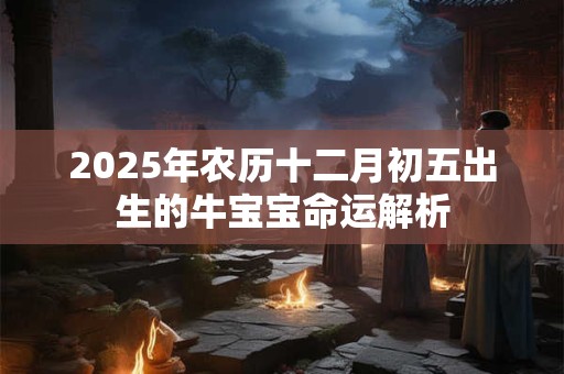 2025年农历十二月初五出生的牛宝宝命运解析