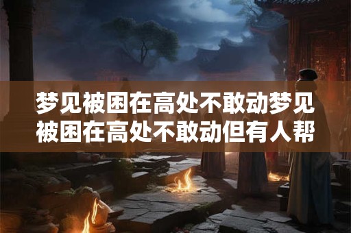 梦见被困在高处不敢动梦见被困在高处不敢动但有人帮
