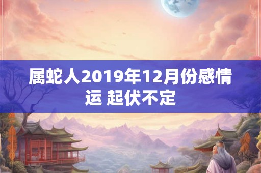 详细阅读:属蛇人2019年12月份感情运 起伏不定 属蛇人2019年12月份感情运 起伏不定