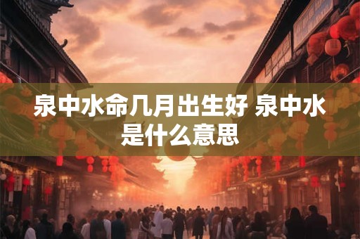 泉中水命几月出生好 泉中水是什么意思