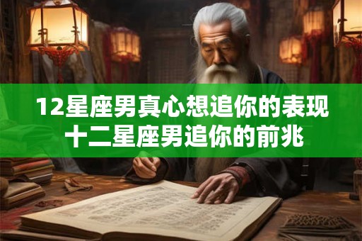 12星座男真心想追你的表现 十二星座男追你的前兆
