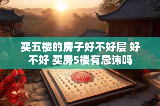 买五楼的房子好不好层 好不好 买房5楼有忌讳吗