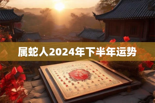 属蛇人2024年下半年运势