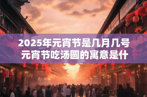 2025年元宵节是几月几号 元宵节吃汤圆的寓意是什么