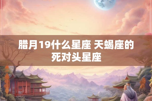 腊月19什么星座 天蝎座的死对头星座