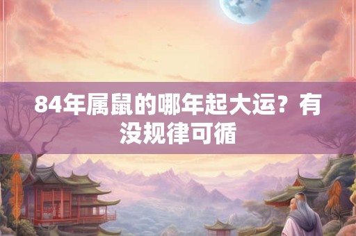 84年属鼠的哪年起大运？有没规律可循
