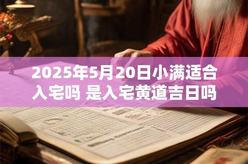 2025年5月20日小满适合入宅吗 是入宅黄道吉日吗