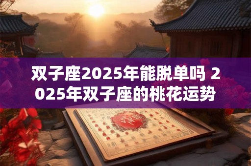 双子座2025年能脱单吗 2025年双子座的桃花运势