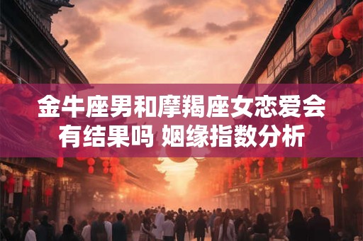 金牛座男和摩羯座女恋爱会有结果吗 姻缘指数分析
