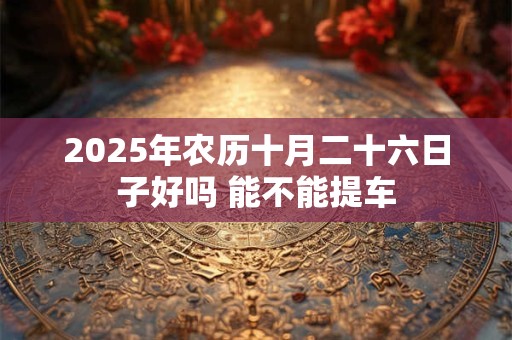 详细阅读:2025年农历十月二十六日子好吗 能不能提车 2025年农历十月二十六日子好吗 能不能提车