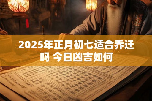 2025年正月初七适合乔迁吗 今日凶吉如何 2025年正月初七适合乔迁吗 今日凶吉如何
