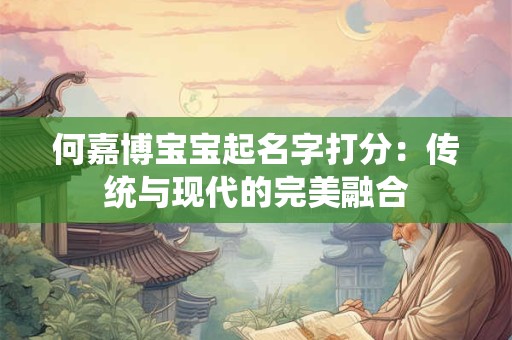 何嘉博宝宝起名字打分:传统与现代的完美融合 何嘉博宝宝起名字打分:传统与现代的完美融合