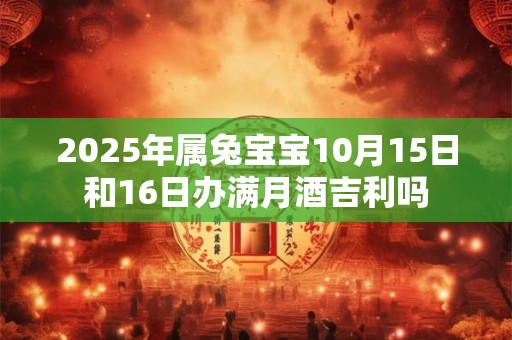 2025年属兔宝宝10月15日和16日办满月酒吉利吗 2025年属兔宝宝10月15日和16日办满月酒吉利吗