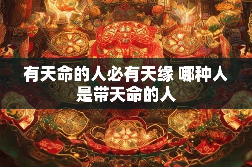 有天命的人必有天缘 哪种人是带天命的人 有天命的人必有天缘 哪种人是带天命的人