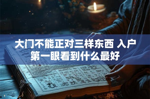 大门不能正对三样东西 入户第一眼看到什么最好