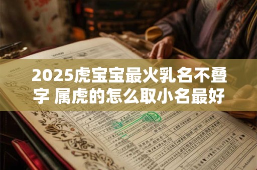 2025虎宝宝最火乳名不叠字 属虎的怎么取小名最好