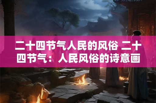 二十四节气人民的风俗 二十四节气：人民风俗的诗意画卷