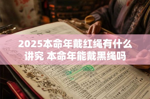 2025本命年戴红绳有什么讲究 本命年能戴黑绳吗
