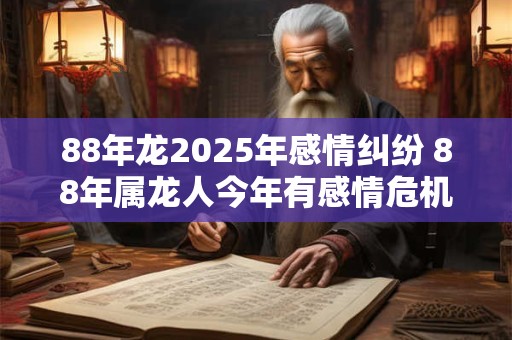 88年龙2025年感情纠纷 88年属龙人今年有感情危机怎么办