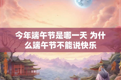 今年端午节是哪一天 为什么端午节不能说快乐 今年端午节是哪一天 为什么端午节不能说快乐