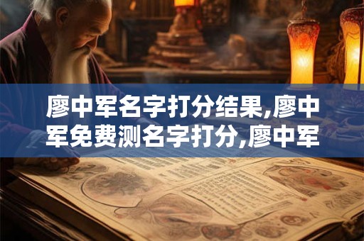 廖中军名字打分结果,廖中军免费测名字打分,廖中军周易免费测名字打分