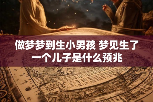 做梦梦到生小男孩 梦见生了一个儿子是什么预兆