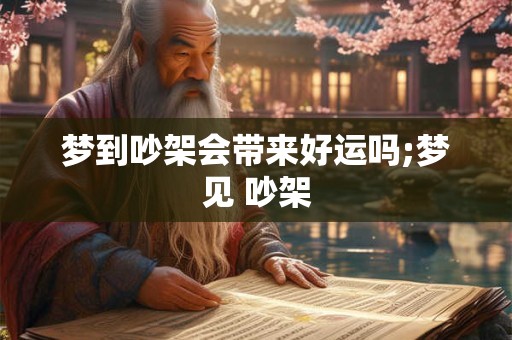 梦到吵架会带来好运吗;梦见 吵架
