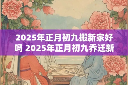 2026年正月初九搬新家好吗 2026年正月初九乔迁新居好吗