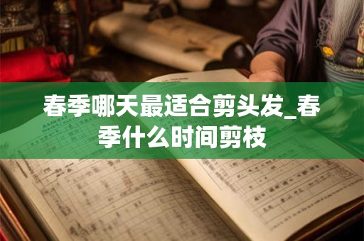 春季哪天最适合剪头发_春季什么时间剪枝
