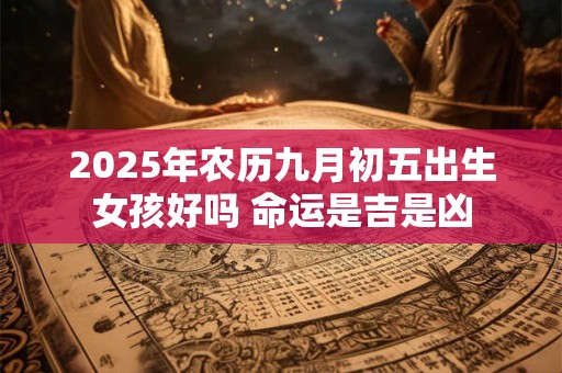 2025年农历九月初五出生女孩好吗 命运是吉是凶