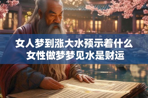 女人梦到涨大水预示着什么 女性做梦梦见水是财运