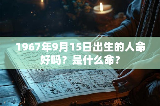 详细阅读:1967年9月15日出生的人命好吗?是什么命? 1967年9月15日出生的人命好吗?是什么命?